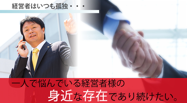 一人で悩んでいる経営者様の身近な存在であり続けたい。