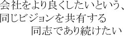 会社をより良くしたいという同じビジョンを共有する同志であり続けたい