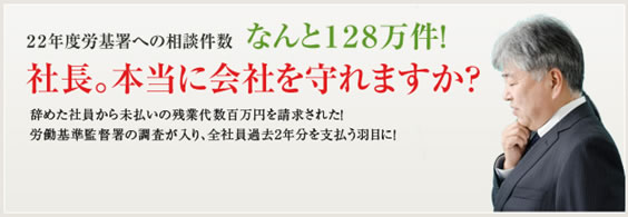 22年度労基署への相談件数なんと128万件！社長。本当に会社を守れますか？